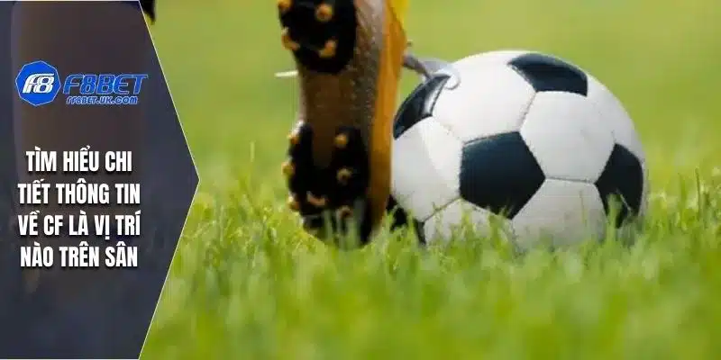 Tìm hiểu chi tiết thông tin về CF là vị trí nào trên sân